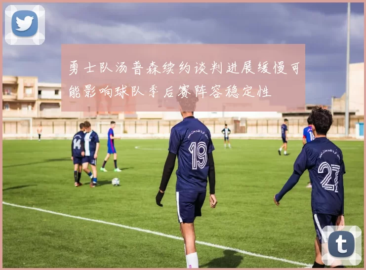 勇士队汤普森续约谈判进展缓慢可能影响球队季后赛阵容稳定性