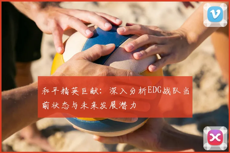 和平精英巨献：深入分析EDG战队当前状态与未来发展潜力