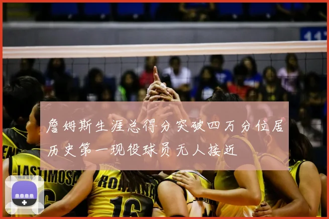 詹姆斯生涯总得分突破四万分位居历史第一现役球员无人接近