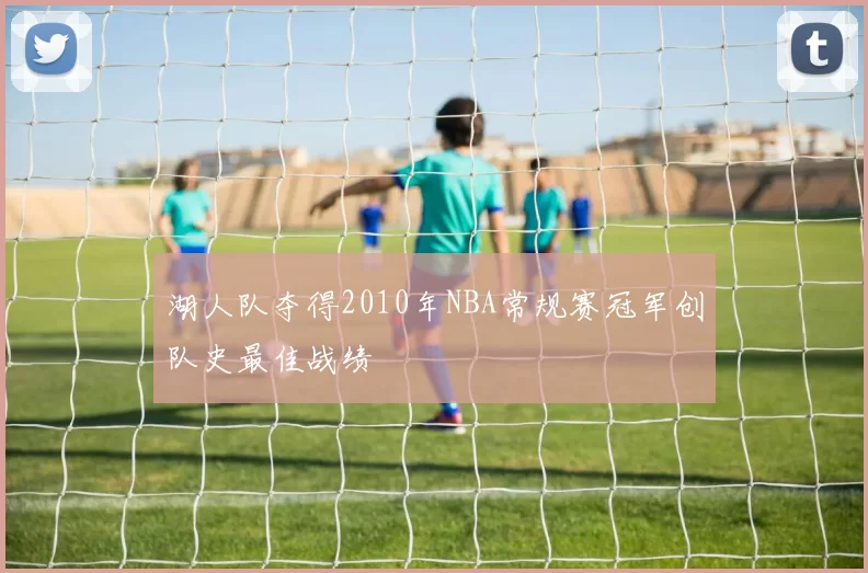 湖人队夺得2010年NBA常规赛冠军创队史最佳战绩