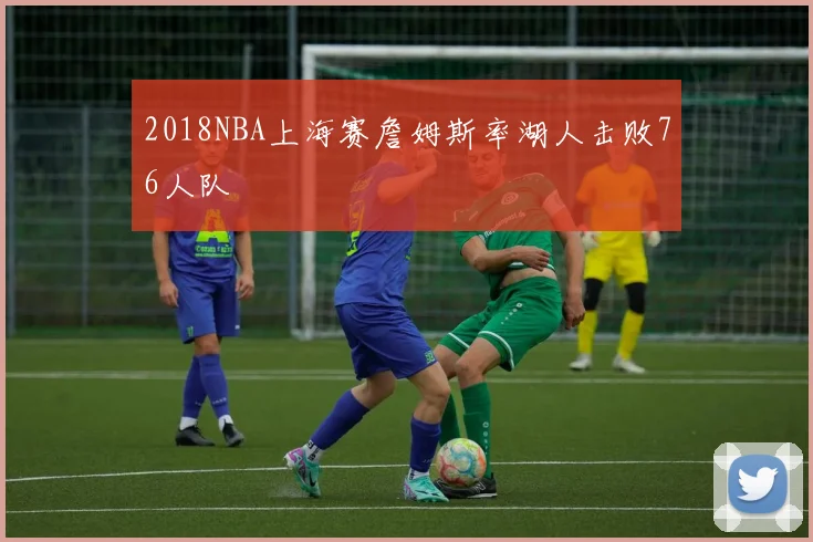 2018NBA上海赛詹姆斯率湖人击败76人队