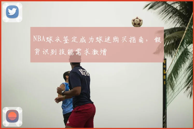 NBA球衣鉴定成为球迷购买指南，假货识别技能需求激增