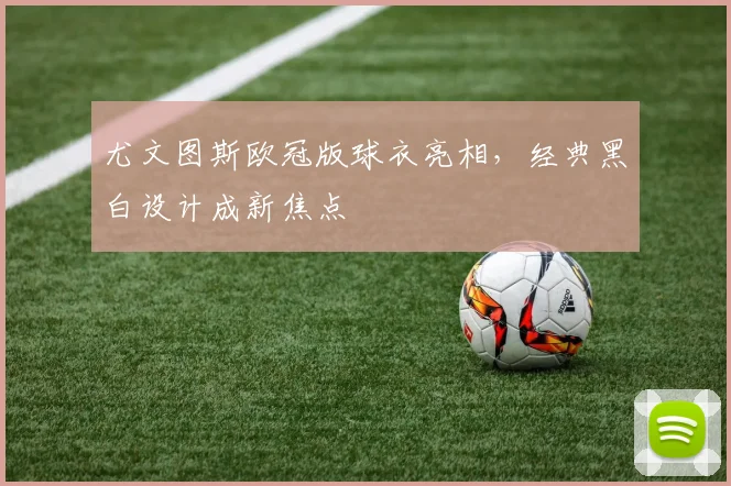 尤文图斯欧冠版球衣亮相,经典黑白设计成新焦点