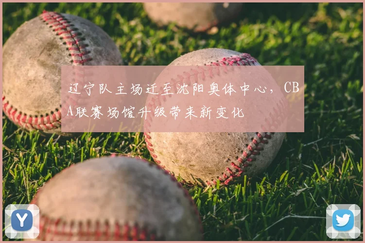 辽宁队主场迁至沈阳奥体中心,CBA联赛场馆升级带来新变化