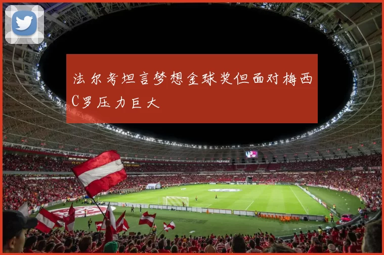 法尔考坦言梦想金球奖但面对梅西C罗压力巨大