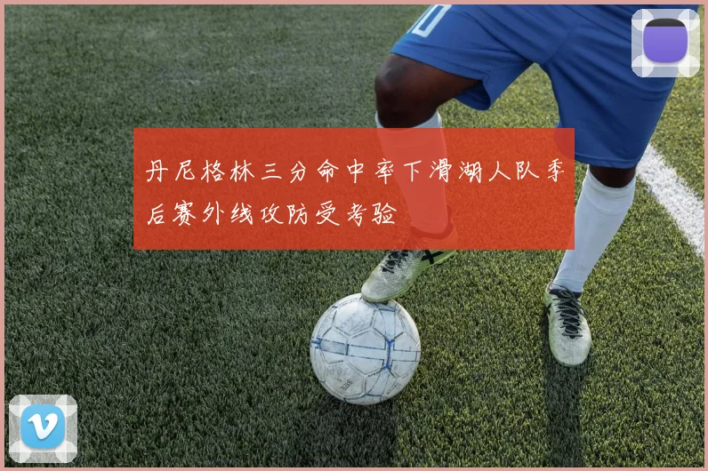丹尼格林三分命中率下滑湖人队季后赛外线攻防受考验