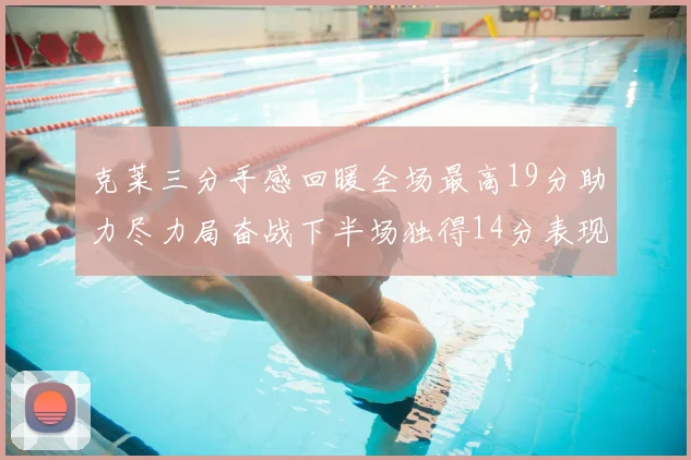 克莱三分手感回暖全场最高19分助力尽力局奋战下半场独得14分表现抢眼