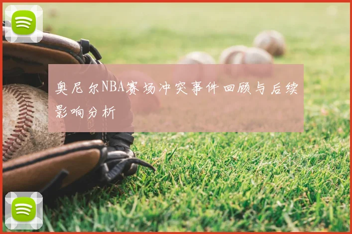 奥尼尔NBA赛场冲突事件回顾与后续影响分析