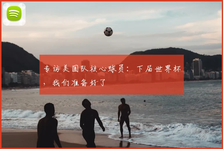 专访美国队核心球员:下届世界杯,我们准备好了