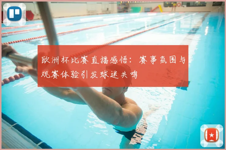 欧洲杯比赛直播感悟:赛事氛围与观赛体验引发球迷共鸣