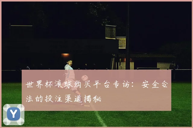 世界杯滚球购买平台专访：安全合法的投注渠道揭秘