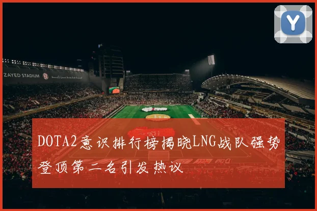 DOTA2意识排行榜揭晓LNG战队强势登顶第二名引发热议