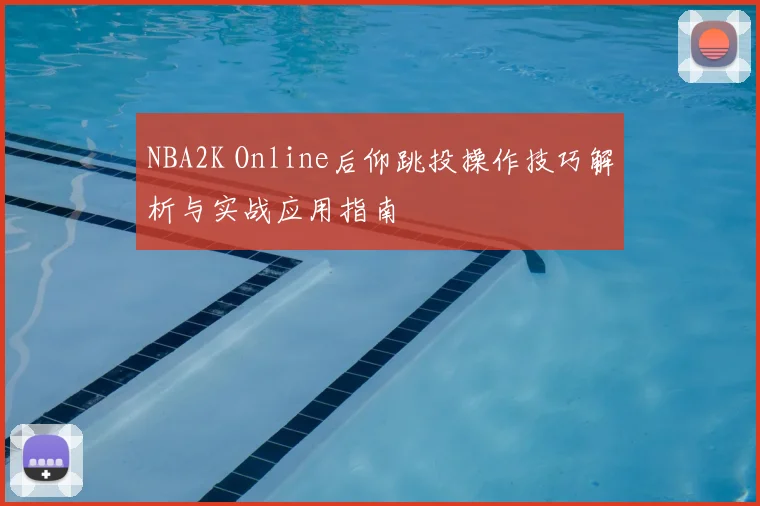 NBA2K Online后仰跳投操作技巧解析与实战应用指南