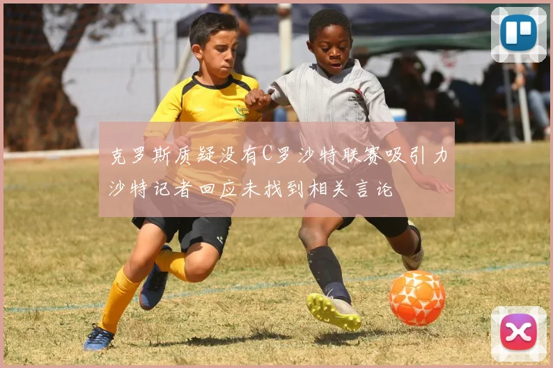 克罗斯质疑没有C罗沙特联赛吸引力沙特记者回应未找到相关言论