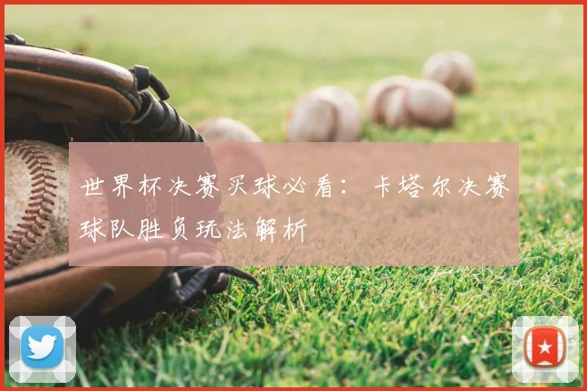 世界杯决赛买球必看:卡塔尔决赛球队胜负玩法解析