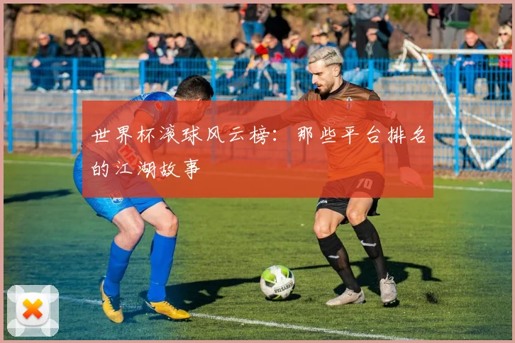 世界杯滚球风云榜：那些平台排名的江湖故事