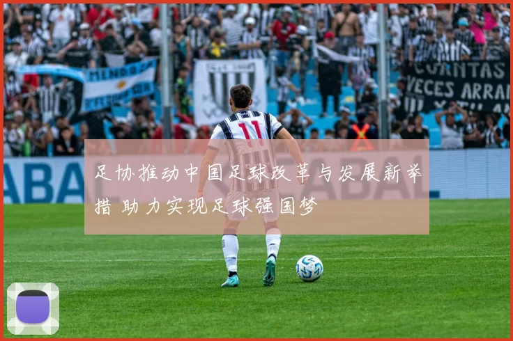 足协推动中国足球改革与发展新举措 助力实现足球强国梦