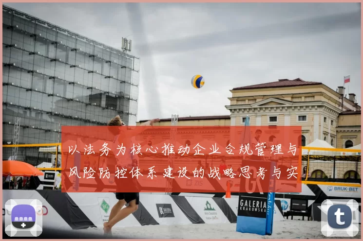 以法务为核心推动企业合规管理与风险防控体系建设的战略思考与实践