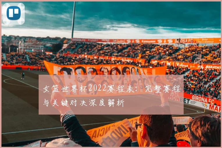 女篮世界杯2022赛程表：完整赛程与关键对决深度解析