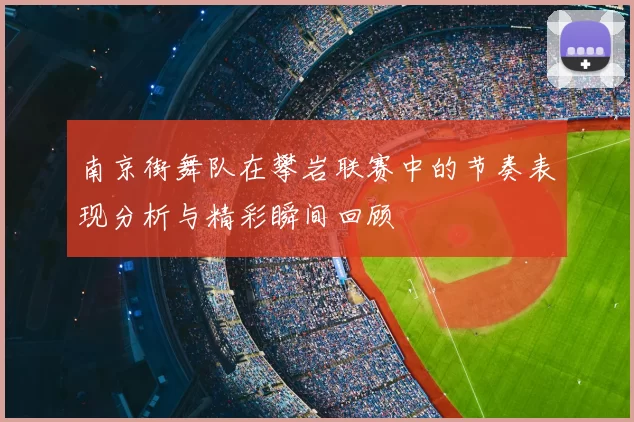 南京街舞队在攀岩联赛中的节奏表现分析与精彩瞬间回顾