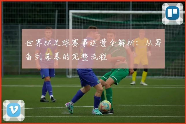 世界杯足球赛事运营全解析:从筹备到落幕的完整流程