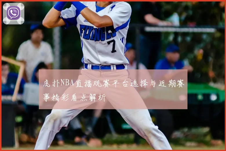 虎扑NBA直播观赛平台选择与近期赛事精彩看点解析