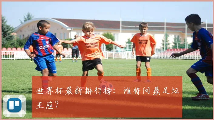 世界杯最新排行榜:谁将问鼎足坛王座?