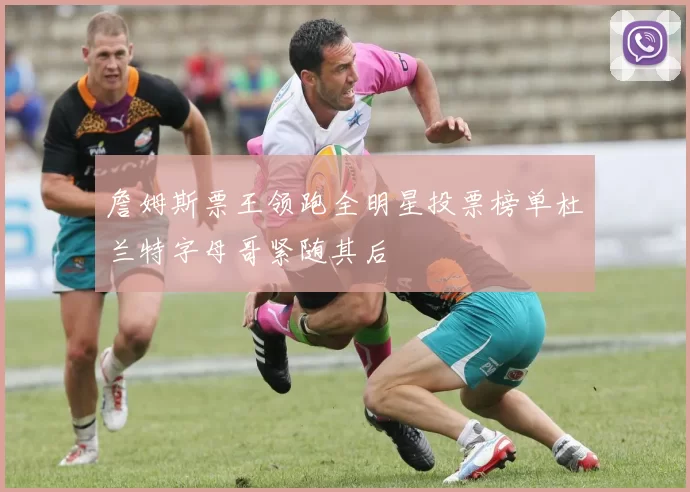 詹姆斯票王领跑全明星投票榜单杜兰特字母哥紧随其后