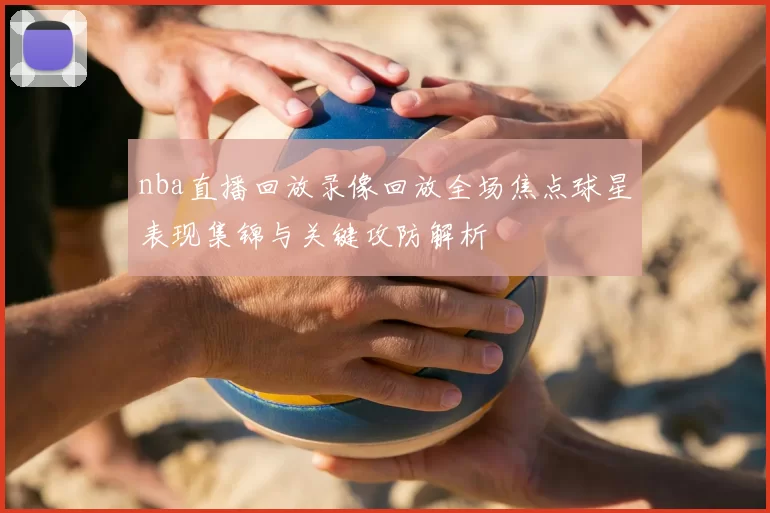 nba直播回放录像回放全场焦点球星表现集锦与关键攻防解析