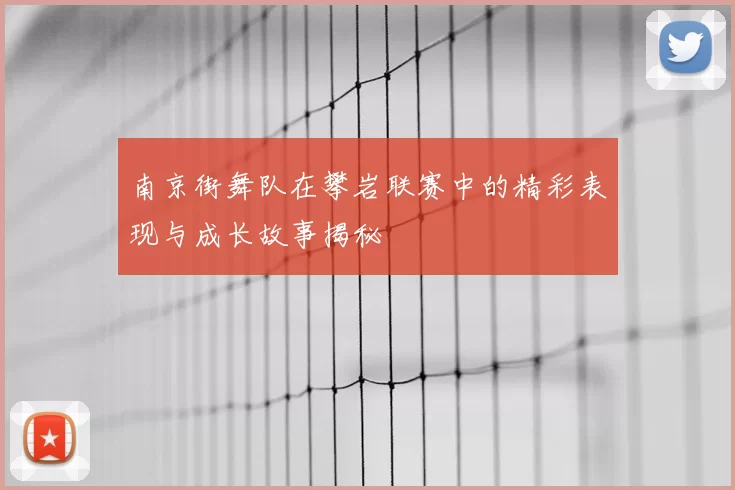 南京街舞队在攀岩联赛中的精彩表现与成长故事揭秘