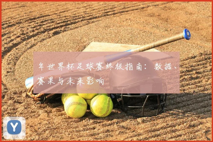年世界杯足球赛终极指南：数据、赛果与未来影响