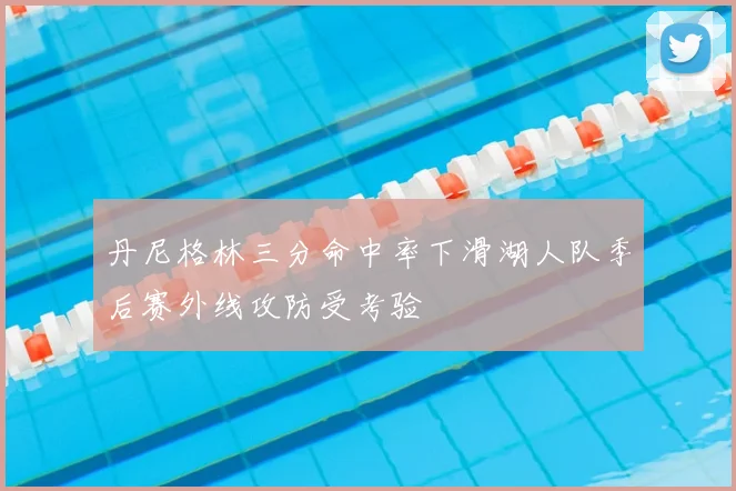 丹尼格林三分命中率下滑湖人队季后赛外线攻防受考验