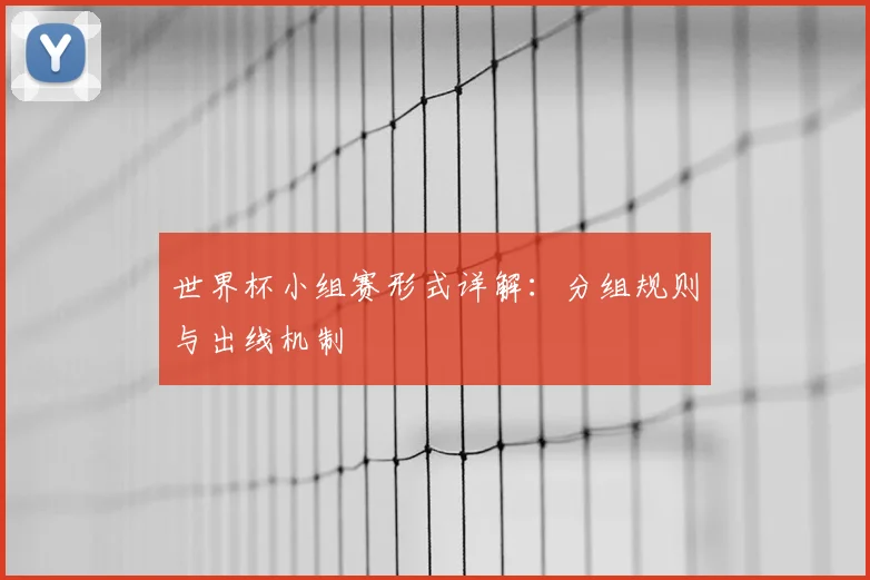 世界杯小组赛形式详解:分组规则与出线机制