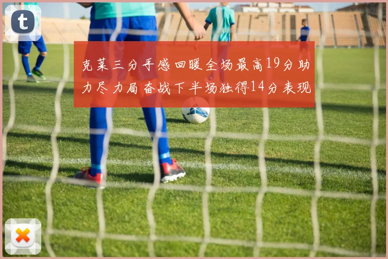 克莱三分手感回暖全场最高19分助力尽力局奋战下半场独得14分表现抢眼