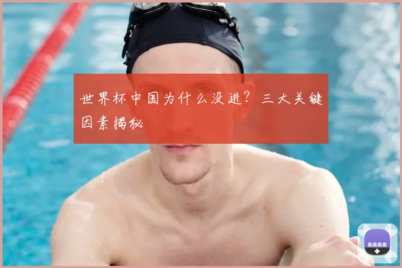 世界杯中国为什么没进？三大关键因素揭秘