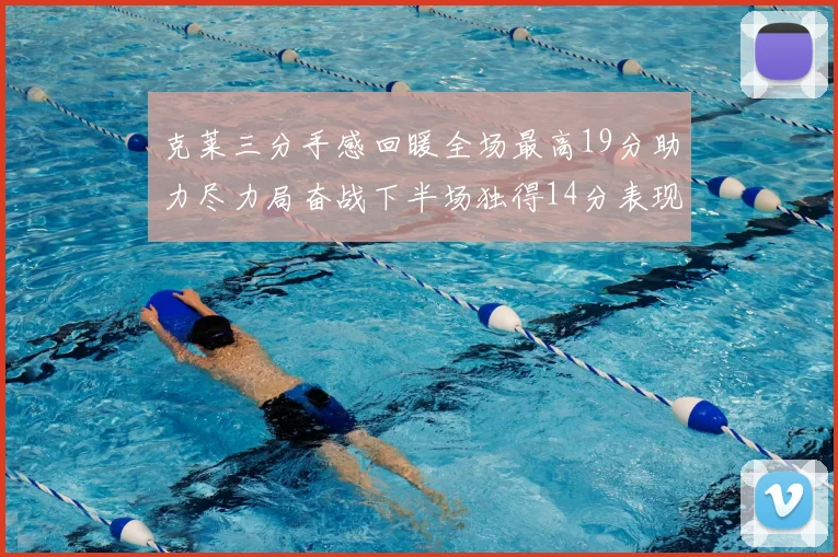 克莱三分手感回暖全场最高19分助力尽力局奋战下半场独得14分表现抢眼