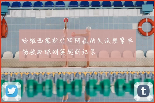 哈维西蒙斯对阵阿森纳失误频繁单场被断球创英超新纪录