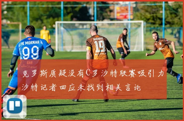克罗斯质疑没有C罗沙特联赛吸引力沙特记者回应未找到相关言论