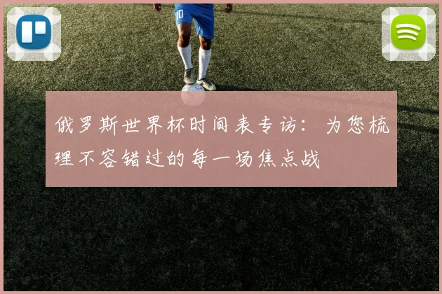 俄罗斯世界杯时间表专访：为您梳理不容错过的每一场焦点战