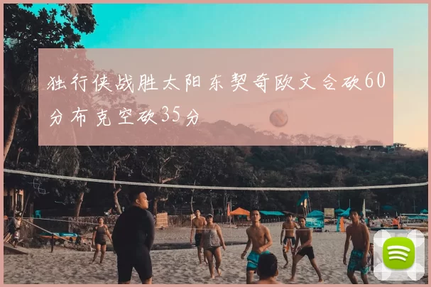 独行侠战胜太阳东契奇欧文合砍60分布克空砍35分