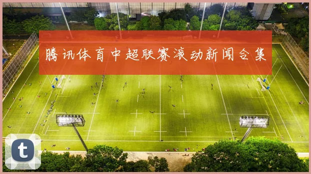 腾讯体育中超联赛滚动新闻合集