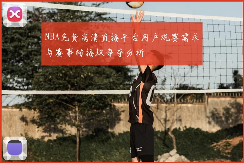 NBA免费高清直播平台用户观赛需求与赛事转播权争夺分析