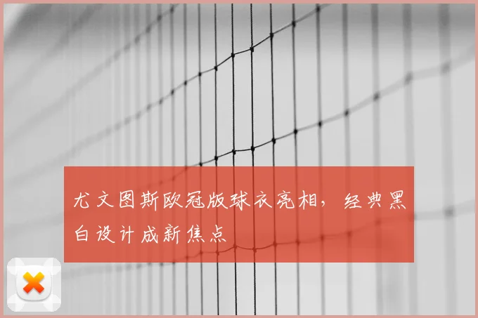 尤文图斯欧冠版球衣亮相,经典黑白设计成新焦点