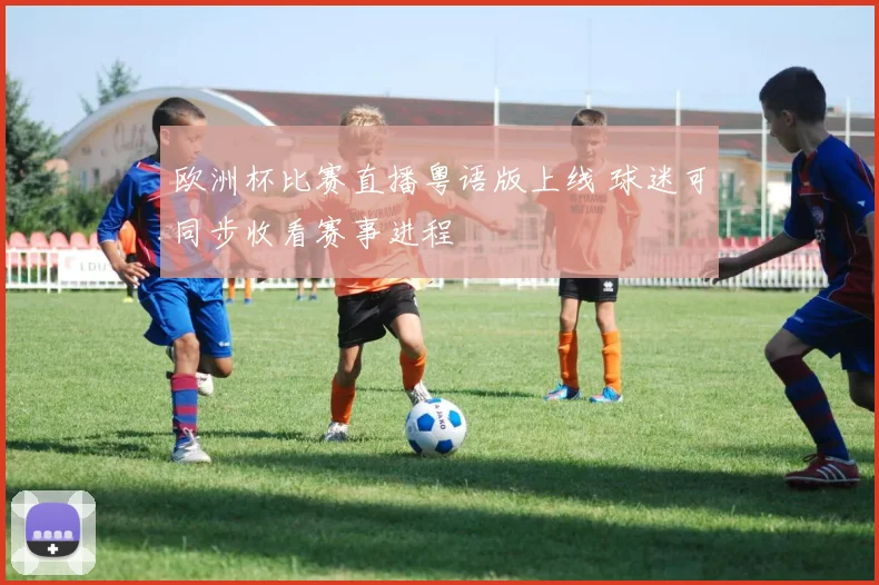 欧洲杯比赛直播粤语版上线 球迷可同步收看赛事进程
