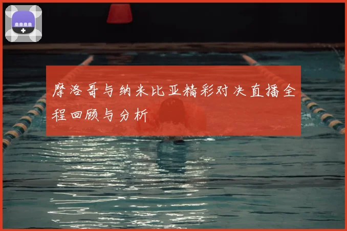 摩洛哥与纳米比亚精彩对决直播全程回顾与分析