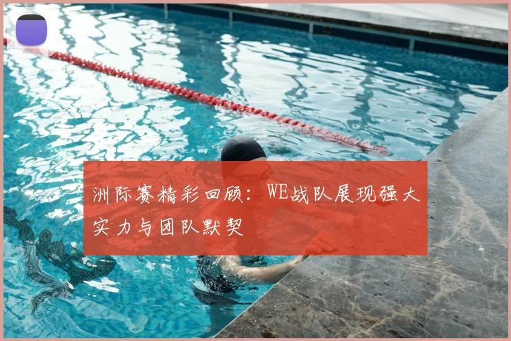 洲际赛精彩回顾:WE战队展现强大实力与团队默契