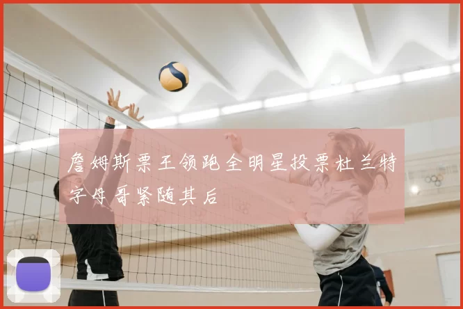 詹姆斯票王领跑全明星投票杜兰特字母哥紧随其后