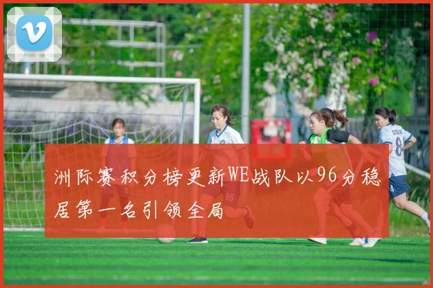 洲际赛积分榜更新WE战队以96分稳居第一名引领全局
