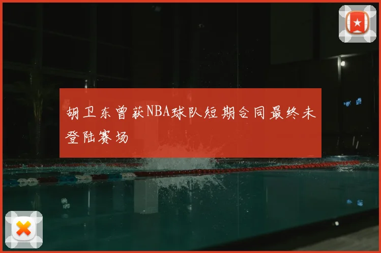胡卫东曾获NBA球队短期合同最终未登陆赛场