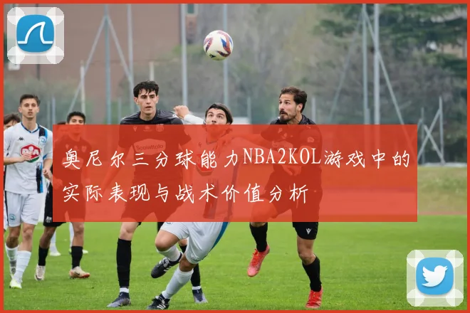 奥尼尔三分球能力NBA2KOL游戏中的实际表现与战术价值分析
